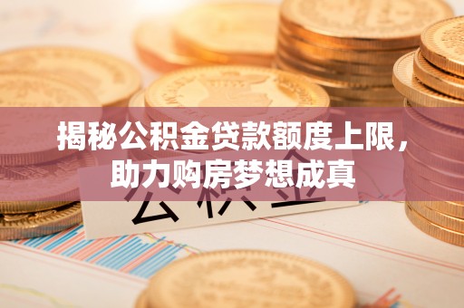 隆回揭秘公积金贷款额度上限，助力购房梦想成真