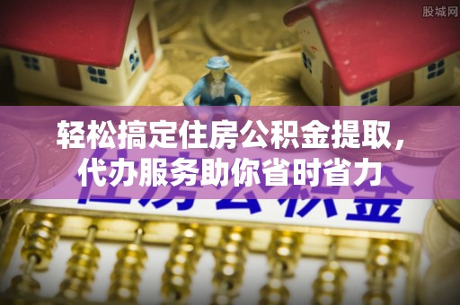 隆回轻松搞定住房公积金提取，代办服务助你省时省力