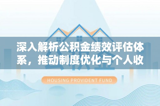 隆回深入解析公积金绩效评估体系，推动制度优化与个人收益最大化