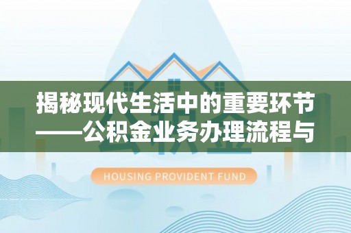 隆回揭秘现代生活中的重要环节——公积金业务办理流程与实用技巧