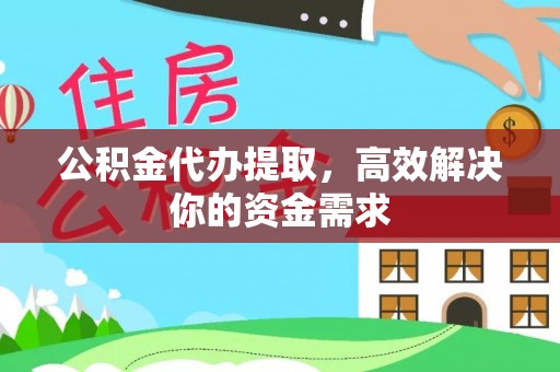 隆回公积金代办提取，高效解决你的资金需求