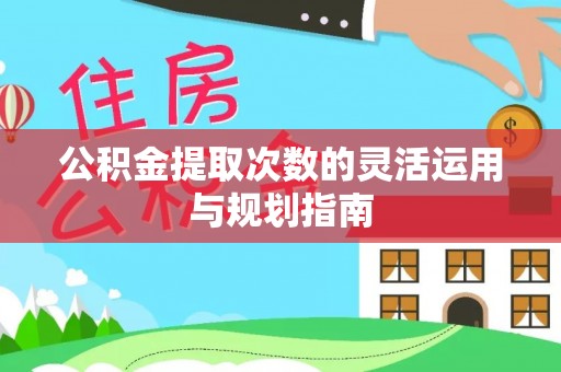 隆回公积金提取次数的灵活运用与规划指南