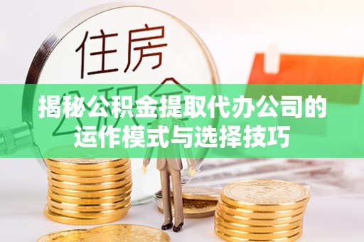 隆回揭秘公积金提取代办公司的运作模式与选择技巧