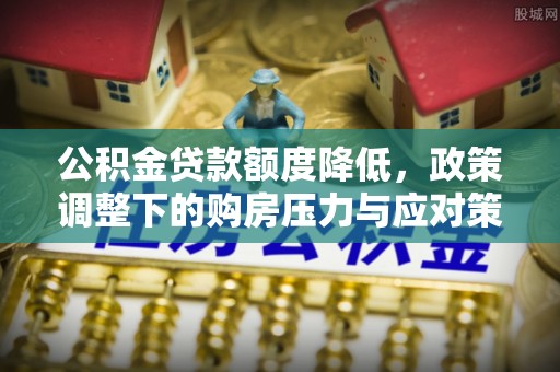 隆回公积金贷款额度降低，政策调整下的购房压力与应对策略