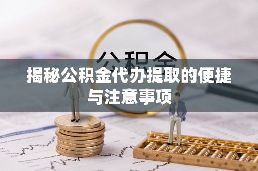 隆回揭秘公积金代办提取的便捷与注意事项