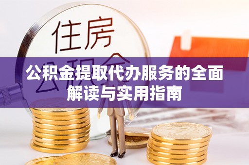 隆回公积金提取代办服务的全面解读与实用指南