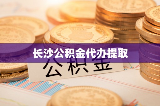 隆回长沙公积金代办提取