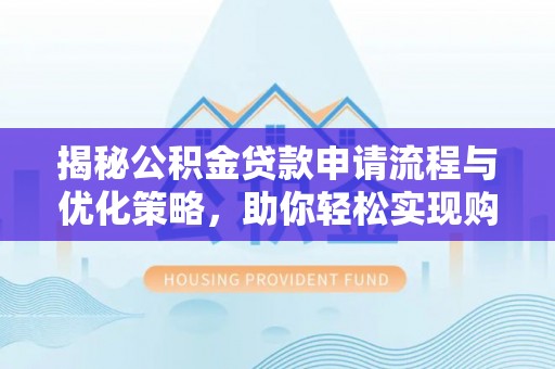 隆回揭秘公积金贷款申请流程与优化策略，助你轻松实现购房梦想