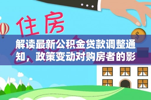 隆回解读最新公积金贷款调整通知，政策变动对购房者的影响与应对策略