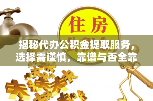 隆回揭秘代办公积金提取服务，选择需谨慎，靠谱与否全靠这几点