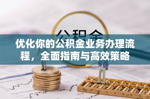 隆回优化你的公积金业务办理流程，全面指南与高效策略