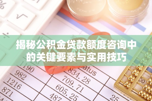 隆回揭秘公积金贷款额度咨询中的关键要素与实用技巧
