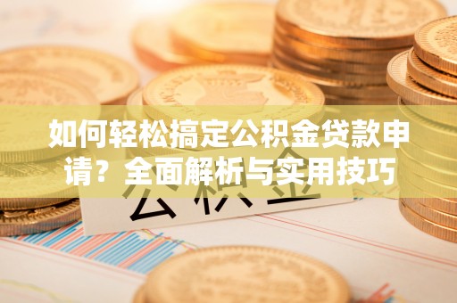 隆回如何轻松搞定公积金贷款申请？全面解析与实用技巧