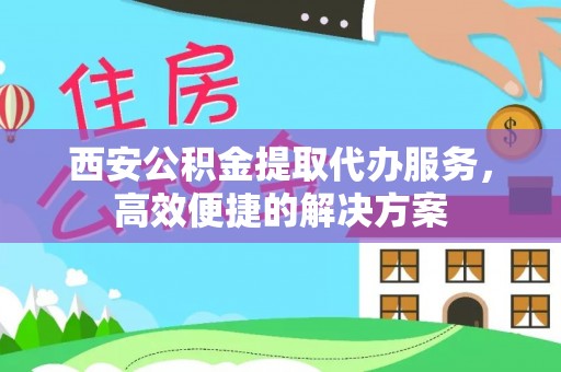 隆回西安公积金提取代办服务，高效便捷的解决方案