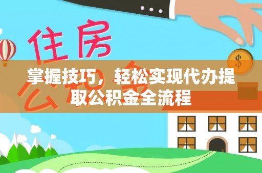 隆回掌握技巧，轻松实现代办提取公积金全流程