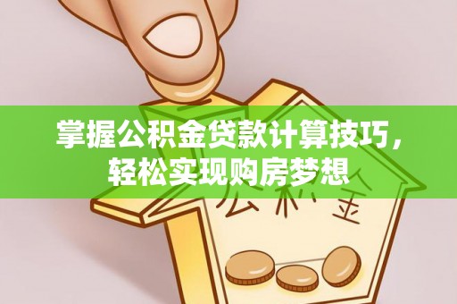 隆回掌握公积金贷款计算技巧，轻松实现购房梦想