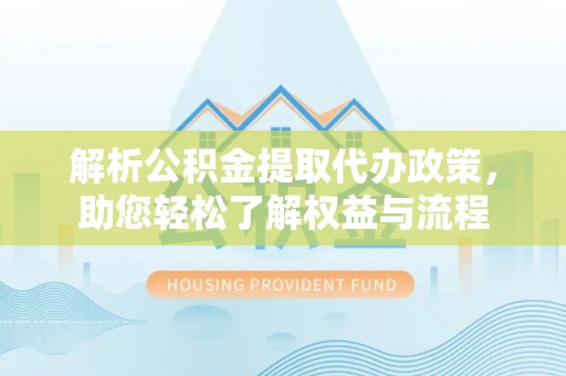 隆回解析公积金提取代办政策，助您轻松了解权益与流程