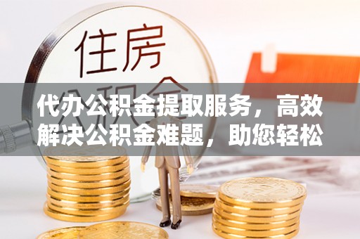 隆回代办公积金提取服务，高效解决公积金难题，助您轻松理财