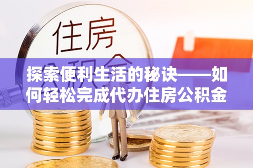 隆回探索便利生活的秘诀——如何轻松完成代办住房公积金提取