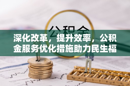 隆回深化改革，提升效率，公积金服务优化措施助力民生福祉