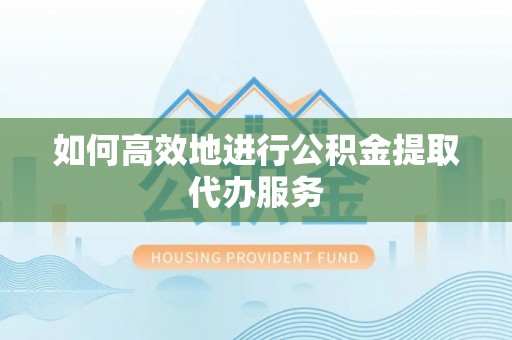 隆回如何高效地进行公积金提取代办服务