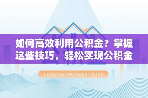 隆回如何高效利用公积金？掌握这些技巧，轻松实现公积金代办提取
