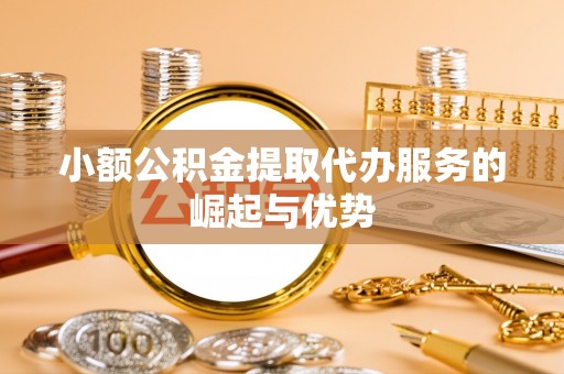 隆回小额公积金提取代办服务的崛起与优势