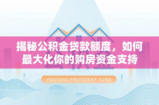 隆回揭秘公积金贷款额度，如何最大化你的购房资金支持