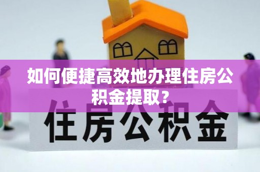 隆回如何便捷高效地办理住房公积金提取？