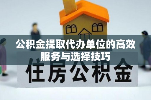 隆回公积金提取代办单位的高效服务与选择技巧