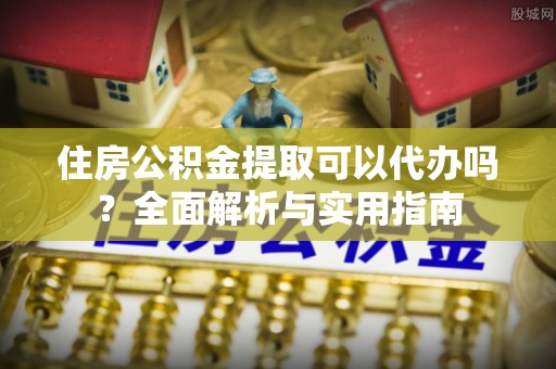 隆回住房公积金提取可以代办吗？全面解析与实用指南