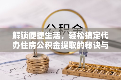 隆回解锁便捷生活，轻松搞定代办住房公积金提取的秘诀与技巧