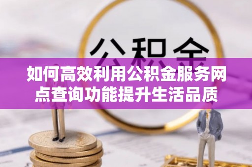 隆回如何高效利用公积金服务网点查询功能提升生活品质