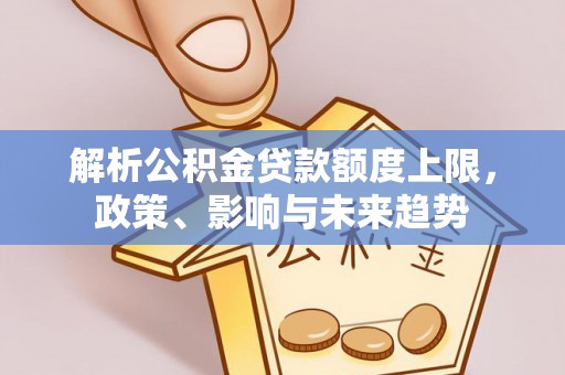 隆回解析公积金贷款额度上限，政策、影响与未来趋势