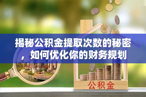 隆回揭秘公积金提取次数的秘密，如何优化你的财务规划