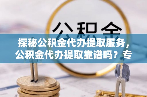 隆回探秘公积金代办提取服务，公积金代办提取靠谱吗？专业解读与实用指南
