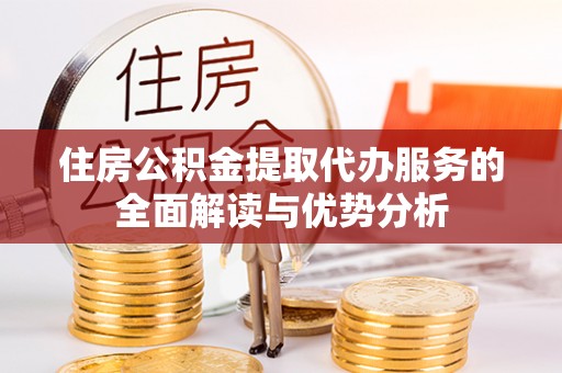 隆回住房公积金提取代办服务的全面解读与优势分析