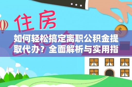 隆回如何轻松搞定离职公积金提取代办？全面解析与实用指南