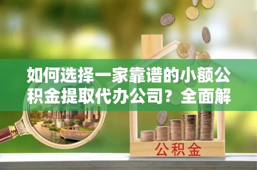 隆回如何选择一家靠谱的小额公积金提取代办公司？全面解析与实用指南