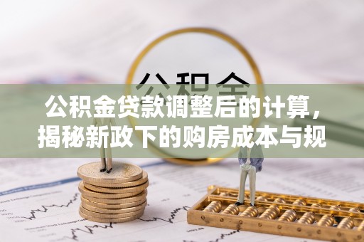 隆回公积金贷款调整后的计算，揭秘新政下的购房成本与规划
