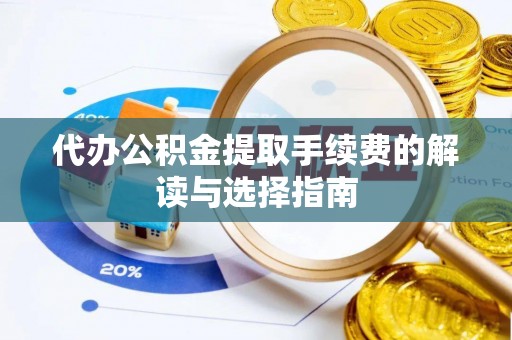 隆回代办公积金提取手续费的解读与选择指南