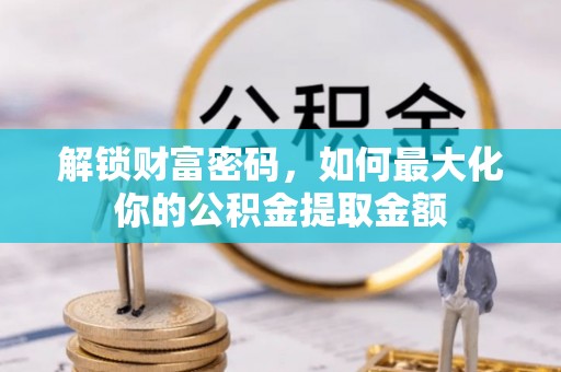 隆回解锁财富密码，如何最大化你的公积金提取金额