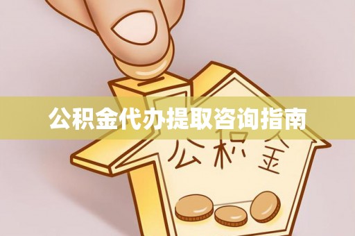 隆回公积金代办提取咨询指南