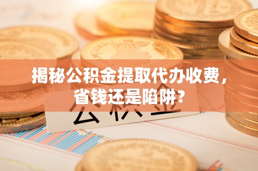 隆回揭秘公积金提取代办收费，省钱还是陷阱？