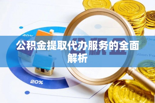 隆回公积金提取代办服务的全面解析