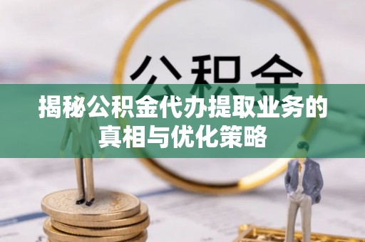 隆回揭秘公积金代办提取业务的真相与优化策略