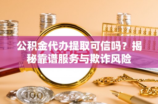 隆回公积金代办提取可信吗？揭秘靠谱服务与欺诈风险