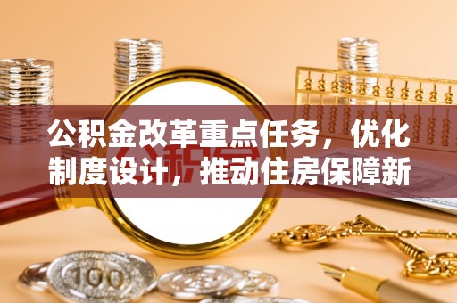 隆回公积金改革重点任务，优化制度设计，推动住房保障新发展