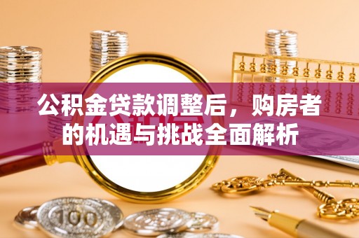 隆回公积金贷款调整后，购房者的机遇与挑战全面解析