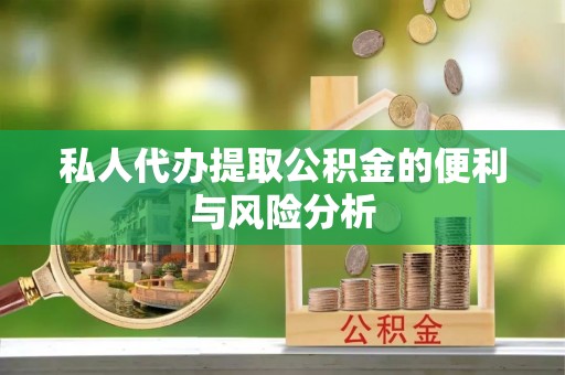 隆回私人代办提取公积金的便利与风险分析
